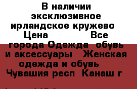 В наличии эксклюзивное ирландское кружево › Цена ­ 38 000 - Все города Одежда, обувь и аксессуары » Женская одежда и обувь   . Чувашия респ.,Канаш г.